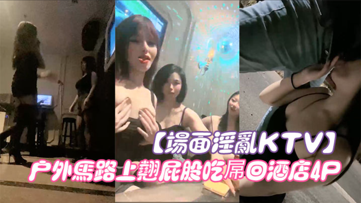 【场面淫乱KTV】多人跪地插嘴后入张开双腿沙发上操驾车户外马路上翘屁股吃屌回酒店4P