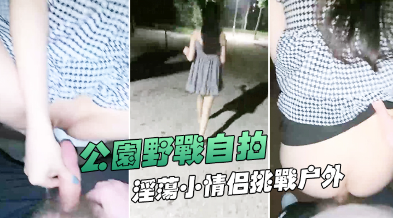 (公园野战自拍】深夜在帝都玉渊潭公园野战，也不怕蚊子多，淫荡小情侣挑战户外无毛嫩穴无内射干爽