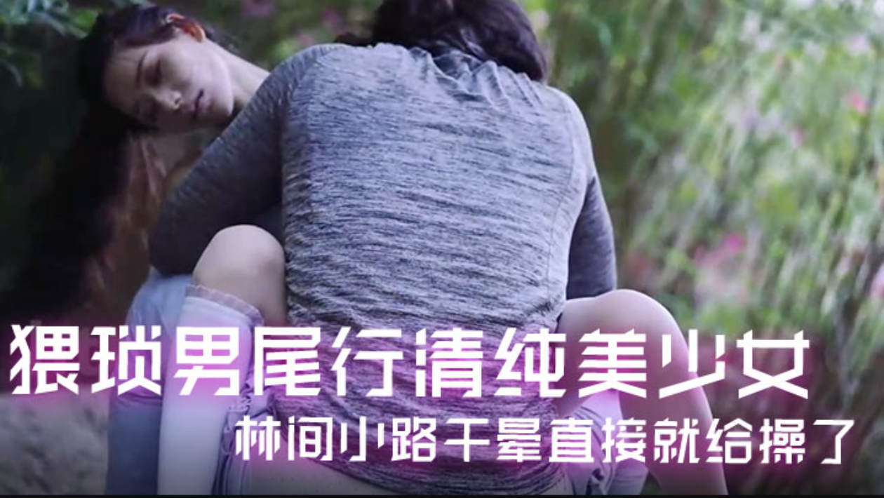 精彩剧情】猥琐男尾行清纯美少女，林间小路干晕直接就给操了画面感十足