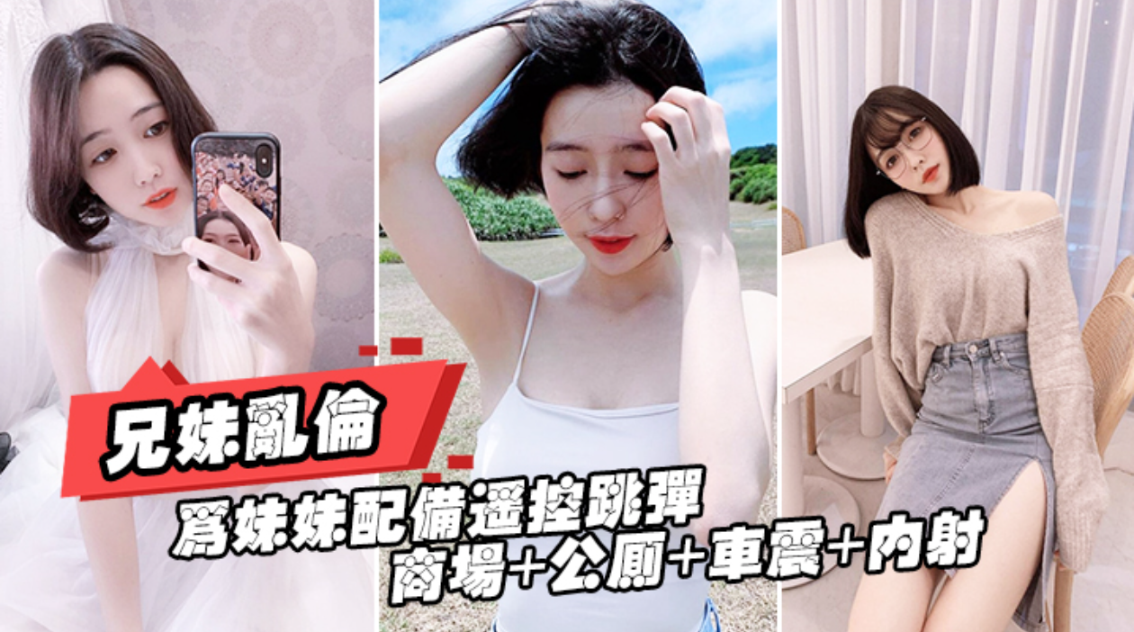 【兄妹乱伦】为妹妹配备遥控跳弹商场 公厕 车震 内射全套操遍了