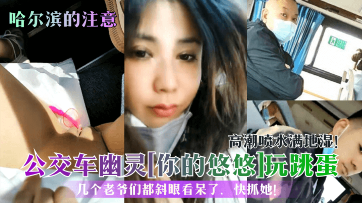 【哈尔滨的注意】公交车幽灵「你的悠悠玩跳蛋高潮喷水满地湿!几个老爷们都斜眼看呆了，快抓她!