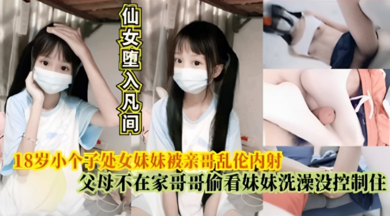 小个子处女妹妹被亲哥乱伦内射，父母不在家哥哥偷看妹妹洗澡没控制住