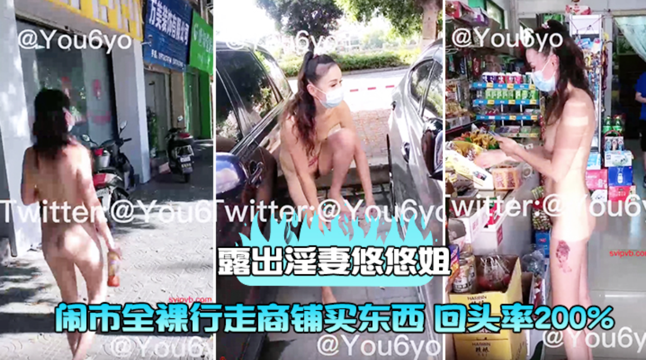露出淫妻悠悠姐闹市全裸行走商铺买东西回头率200%