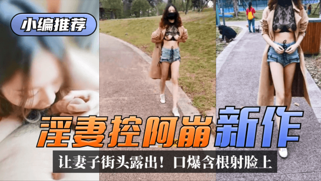 【小编推荐】『淫妻控阿崩」新作：让身材完美颜值上佳的妻子街头露出!口爆含根射在她娇美的脸蛋上
