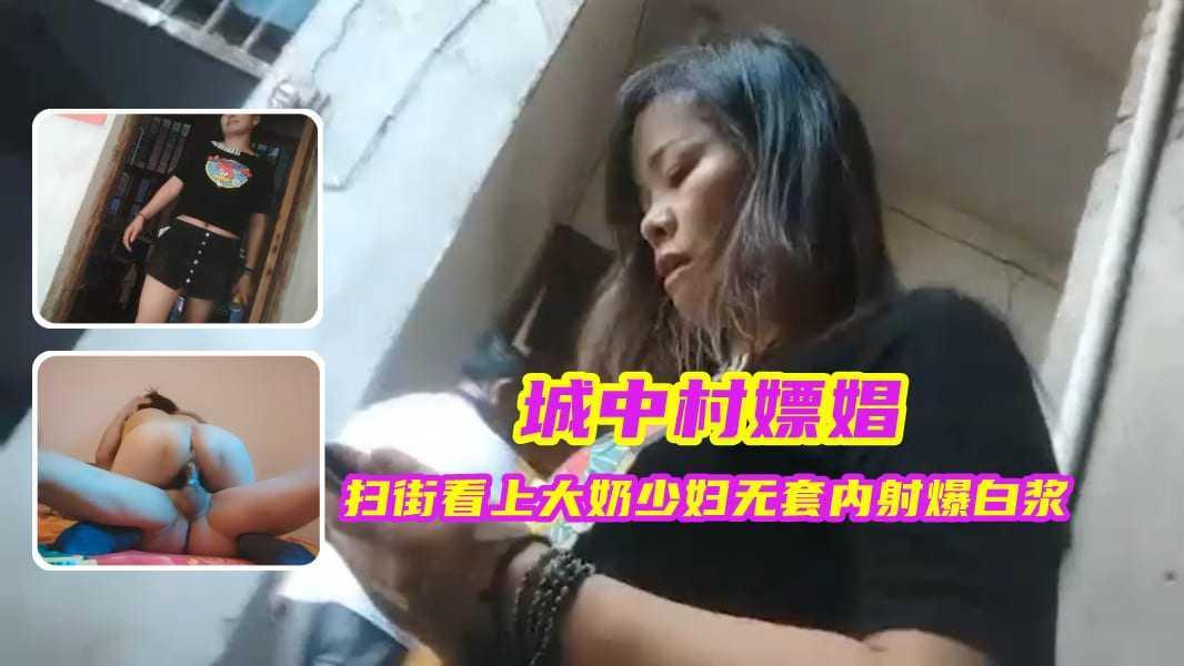 ②『城中村嫖娼』扫街看上大奶少妇，无套内射爆白浆