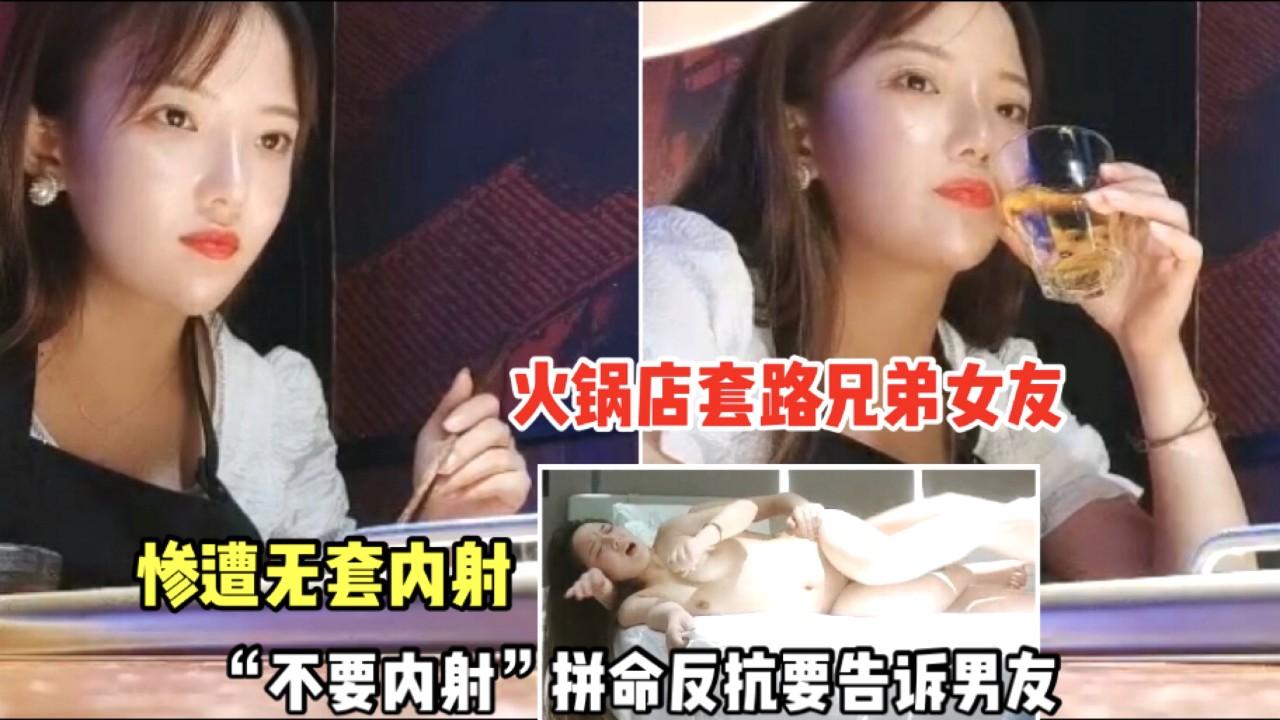 【火锅店套路兄弟女友】34：不料惨遭无套内射、拼命反抗要告诉男友