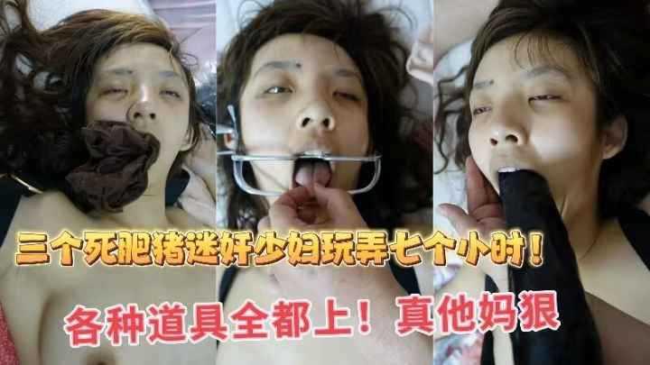 《三个死肥猪迷奸少妇七个小时中部》三个死肥猪迷奸少妇，轮流内射，各种道具全都用上了！估计折磨的不成人形了！太他妈残忍了
