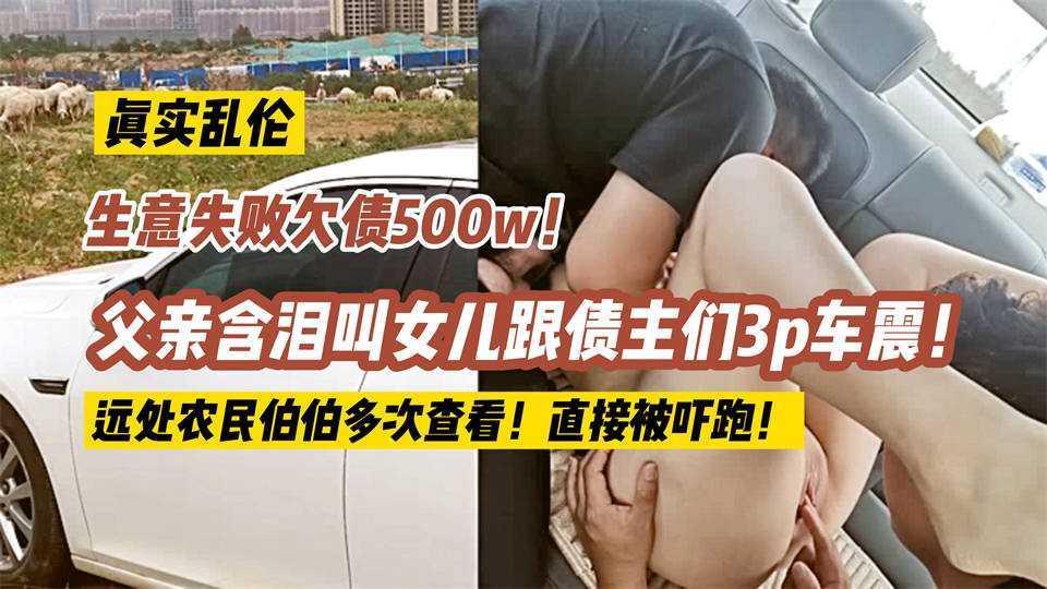22【真实乱伦】生意失败欠债500w！父亲含泪叫女儿跟债主们3p车震！