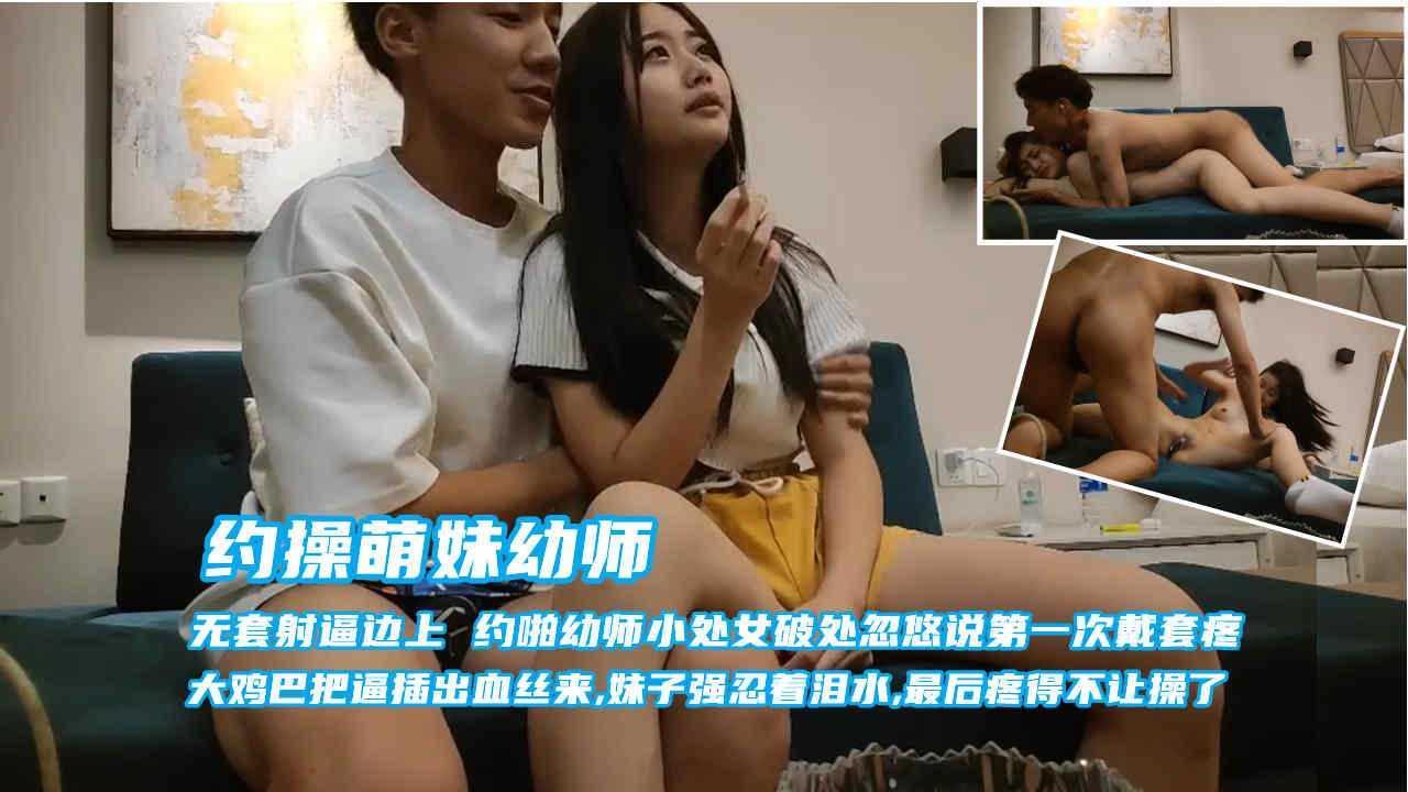 ①(约操萌妹幼师)渣男太损了，无套给妹子破处还把精液射逼边上，吓的妹子赶紧去洗，第二跑直接把妹子操出血丝，疼得不让操了