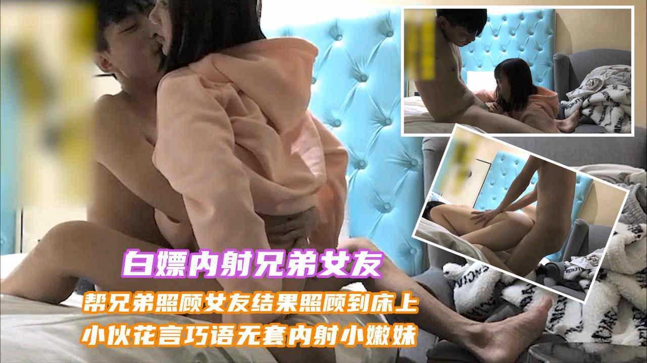 ②(白嫖内射兄弟女友)帮兄弟照顾女友，结果照顾到了床上，小伙花言巧语把妹子哄的团团转，最终按倒猛操无套内射小嫩穴