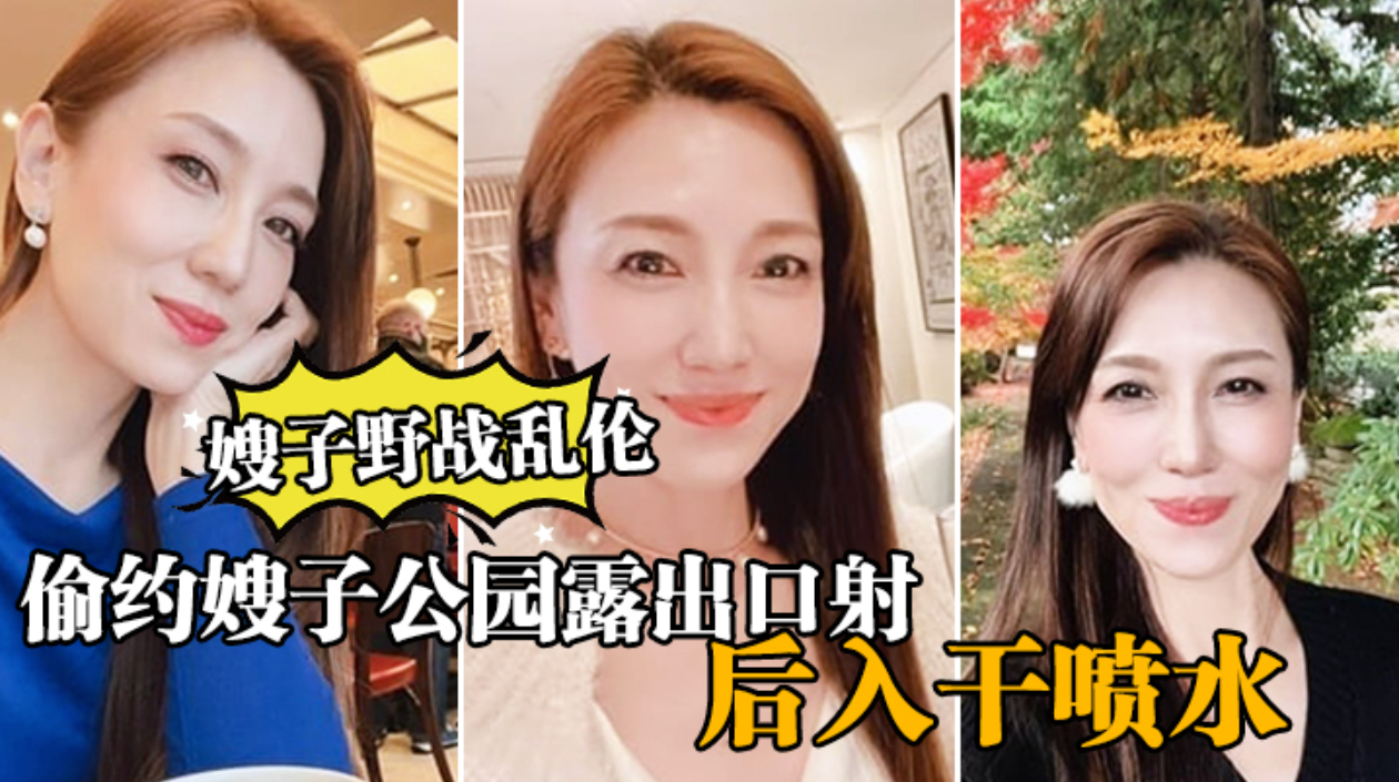 【嫂子野战乱伦】大哥出门买东西，我偷约嫂子公园露出口射，后入千喷水