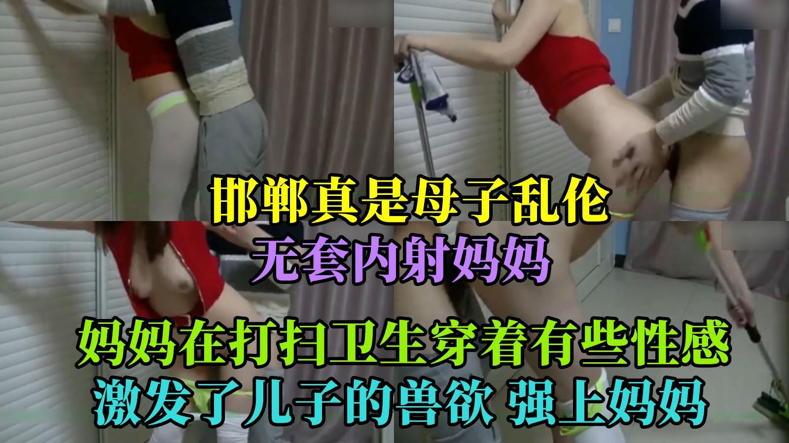 【邯郸真实母子乱伦】无套内射妈妈 妈妈在打扫卫生穿着有些性感 激发了青春期儿子的兽欲 强上妈妈内射!