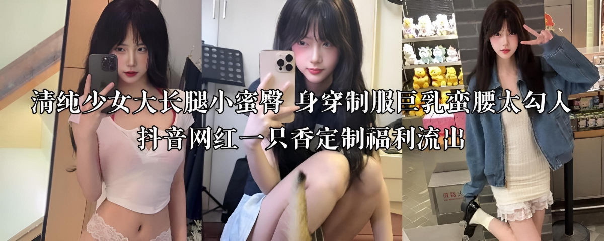 清纯少女大长腿小蜜臀_身穿制服巨乳蛮腰太勾人_抖音网红一只香定制福利流出