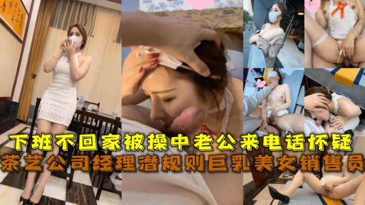 茶艺公司经理潜规则巨乳美女销售员下班不回家被操中老公来电话怀疑