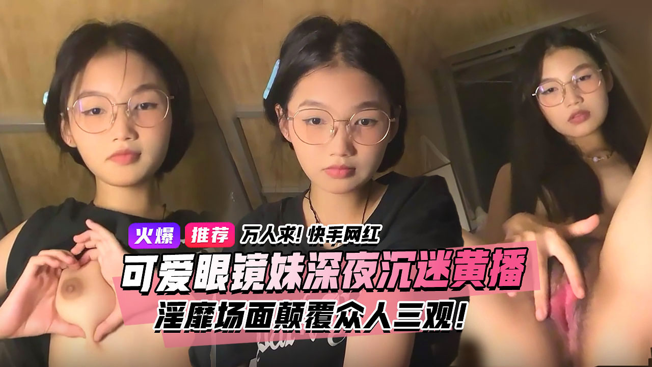 万人求视频来了快手宿舍黑衣服眼镜妹终于找到本尊了文静乖巧的眼镜妹私下却沉迷深夜黄播淫靡场面属实颠覆众人三观3小时独家完整版