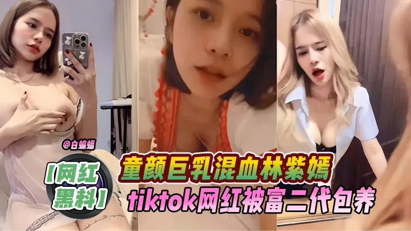 童颜巨乳混血林紫嫣tiktiok网红被富二代包养