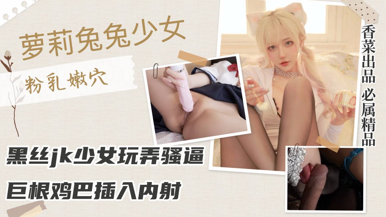 萝莉羞羞兔黑丝网袜JK少女玩具挑弄狂舔嫩穴巨根插入内射