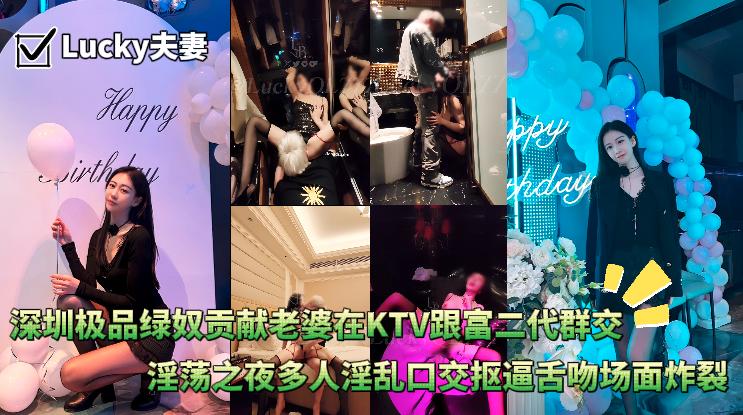 LuckyQL777深圳极品绿奴贡献老婆在KTV跟富二代群交淫荡之夜多人淫乱口交抠逼舌吻场面炸裂