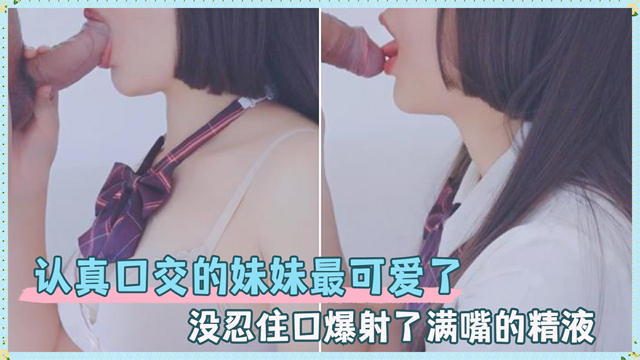 认真口交的妹妹最可爱了，爆射了满嘴的精液