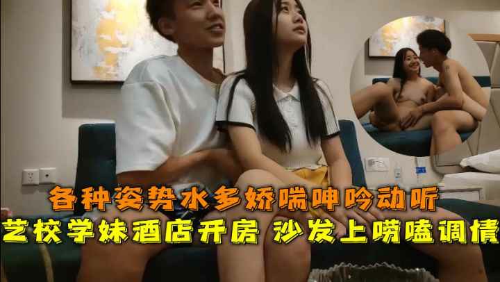 艺校学妹酒店开房沙发上唠喷调情各种姿势水多娇喘呻吟动