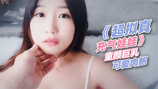 《超拟真充气娃娃》 童颜巨乳、可爱肉鲍-福利姬