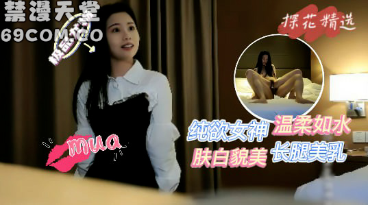 网约极品纯欲女神，肤白貌美，长腿美乳，温柔似水-福利姬