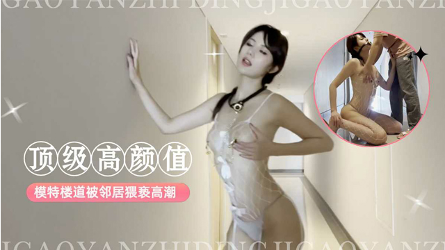 顶级高颜值模特 模特楼道被邻居猥亵高潮 看脸就射了-福利姬