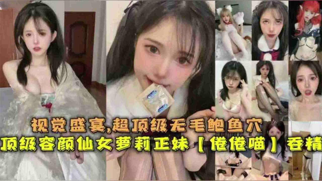 顶级容颜仙女萝莉正妹【倦倦喵】吞精，视觉盛宴超顶级无毛鲍鱼穴-福利姬