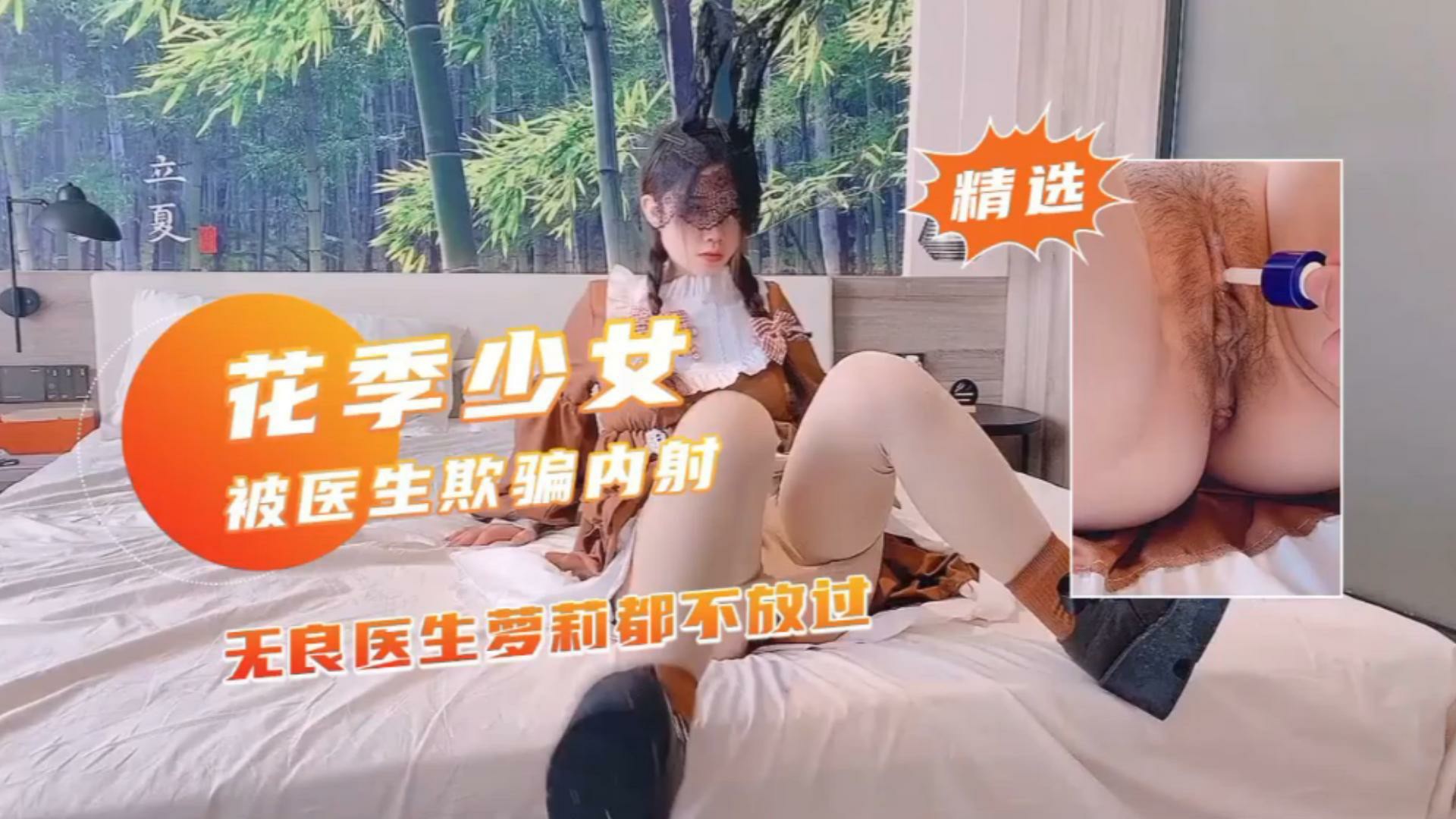 【花季少女 被医生欺骗】无良医生学生萝莉都不放过