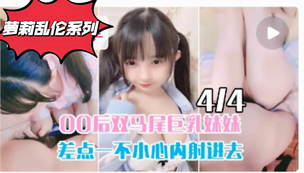 乱伦萝莉系列③：双马尾00巨乳妹妹差点内射
