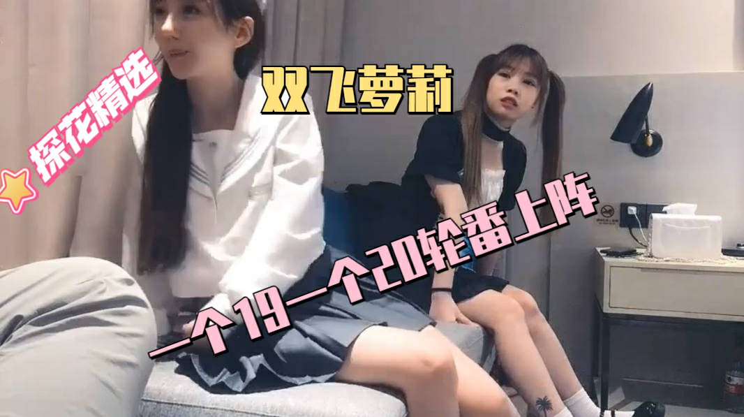 【双飞萝莉】一个19一个20轮番上阵