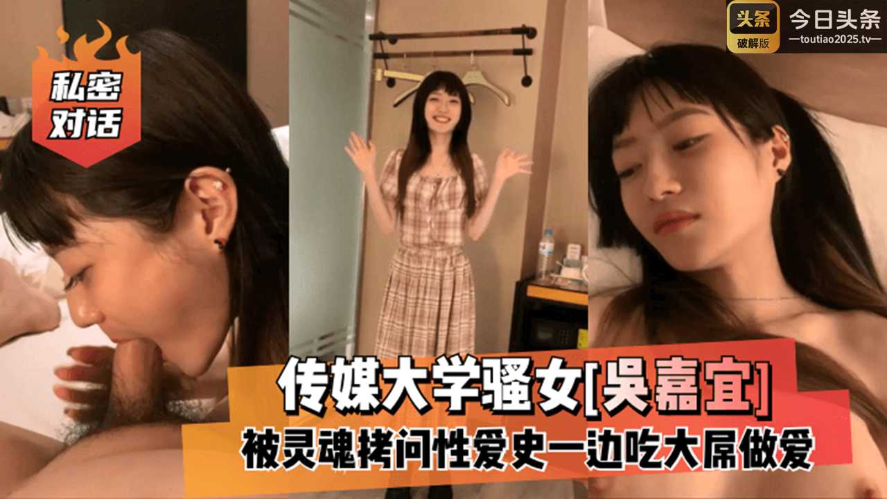 校园学生私密对话传媒大学骚女吴嘉宜被灵魂拷问性爱史一边吃大屌做爱