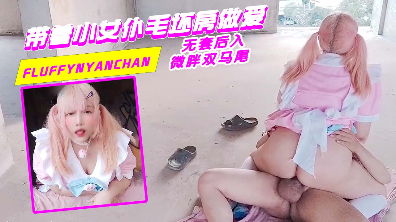 fluffynyanchan_带着小女仆毛坯房做爱_无套后入_微胖双马尾