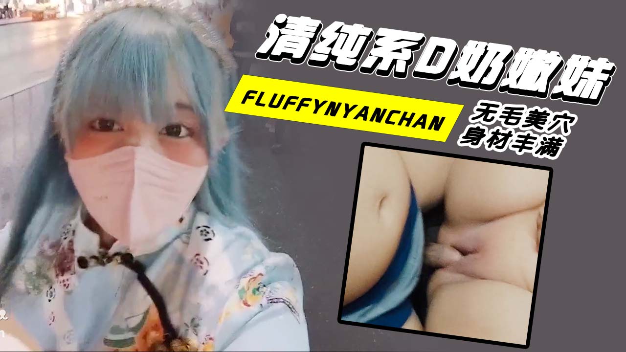 fluffynyanchan_清纯系D奶嫩妹_无毛美穴_身材丰满