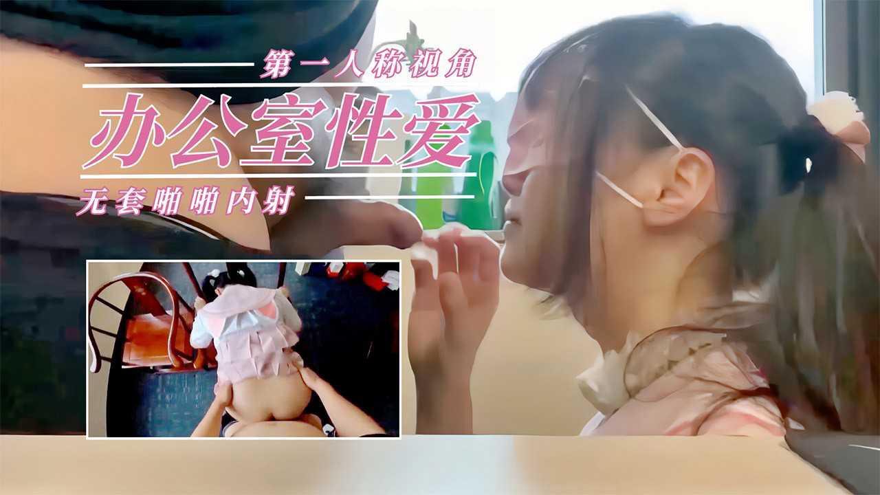 ①办公室性爱，第一视角无套啪啪