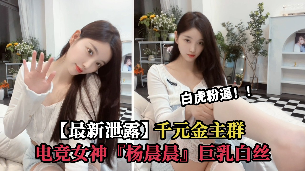 【最新泄露】电竞女神 杨晨晨 千元金主群巨乳白丝诱惑 白虎粉逼超嫩