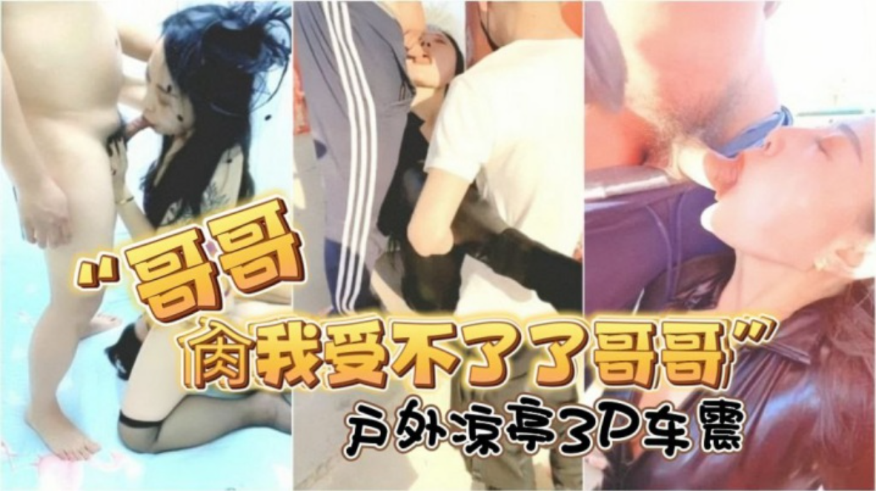 哥哥肉我受不了了哥哥_对话淫荡，露脸绿帽骚妻找单身猛男足交打炮，户外凉亭3P车震