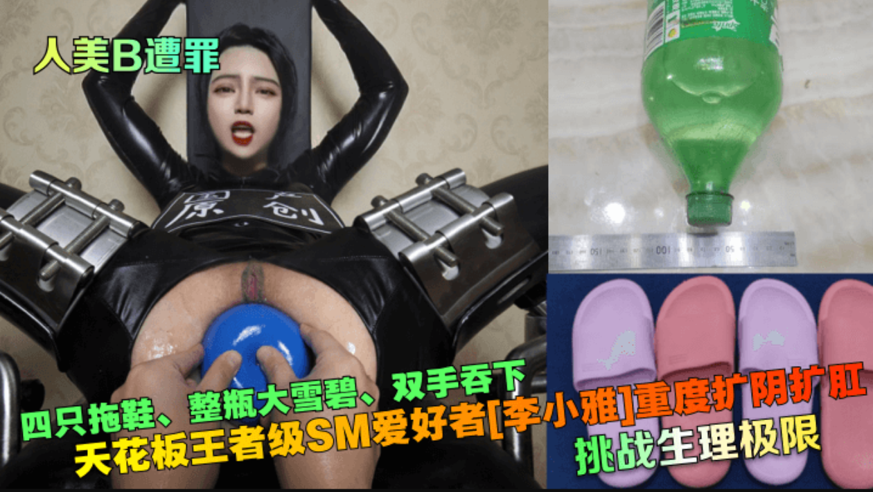 【人美B遭罪】挑战生理极限!天花板王者级SM爱好者[李小雅重度扩阴扩肛~四只拖鞋、整瓶大雪碧、双手吞下