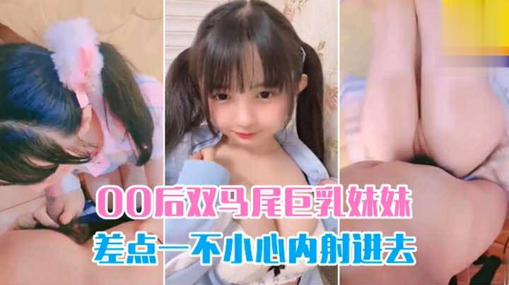 推荐爆操双马尾00后巨乳妹妹，差点控制不住内射进去-萝莉