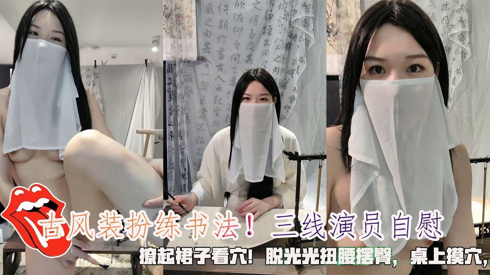 古风装扮练书法！三线演员自慰，撩起裙子看穴！脱光光扭腰摆臀，桌上摸穴，跳蛋震动棒轮番上
