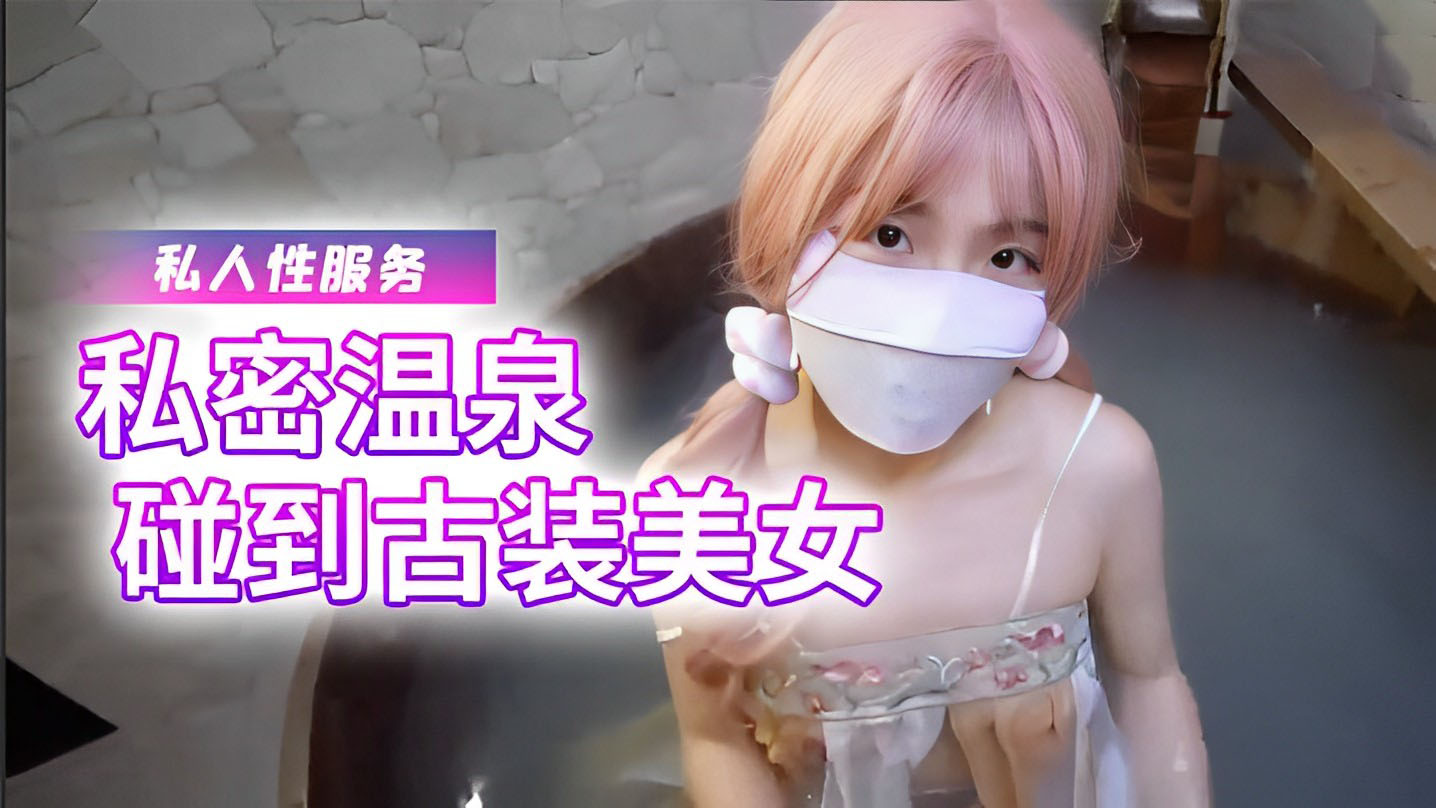 樱花小猫 私密温泉碰到古装美女，给我提供专属的私人性服务 少女-S