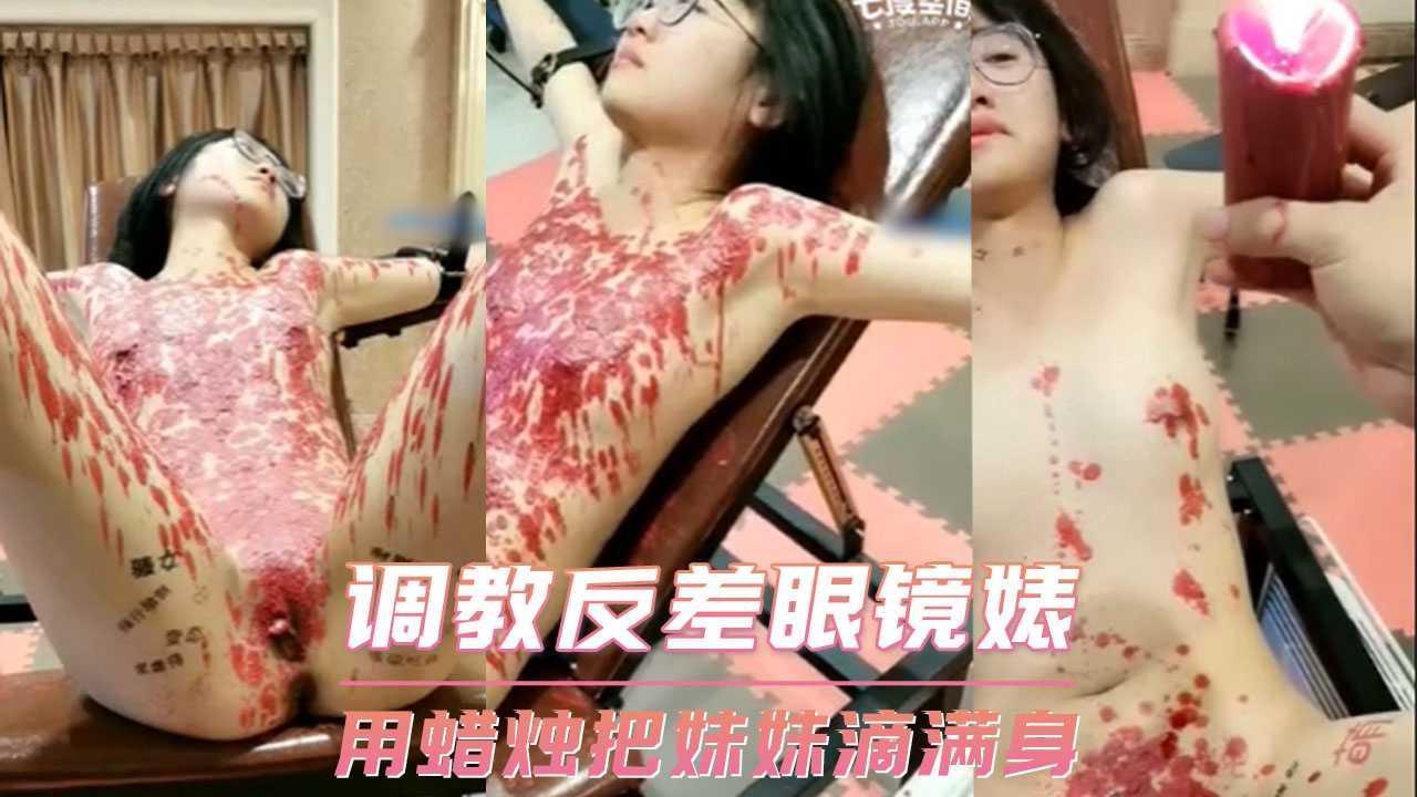 调教反差眼镜婊－用蜡烛把妹妹滴满身