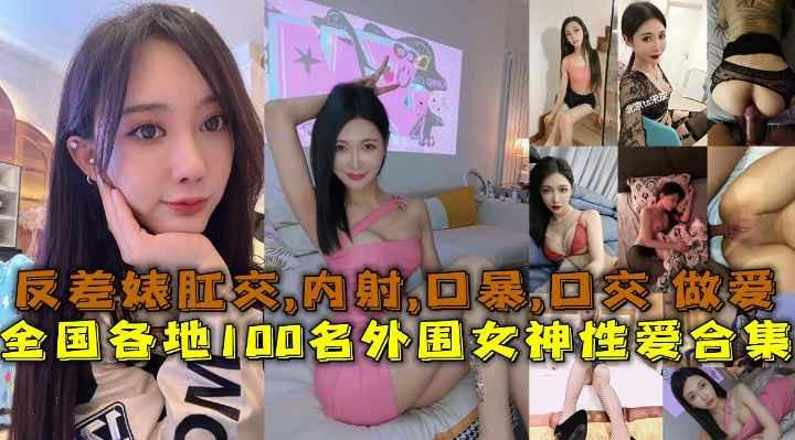 全国各地100名外围女神性爱合集反差妹露脸做爱肛交口暴性爱
