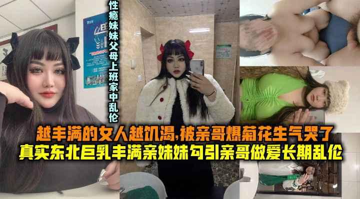 越丰满的女人越饥渴！东北亲哥爆菊花，把妹妹操哭了