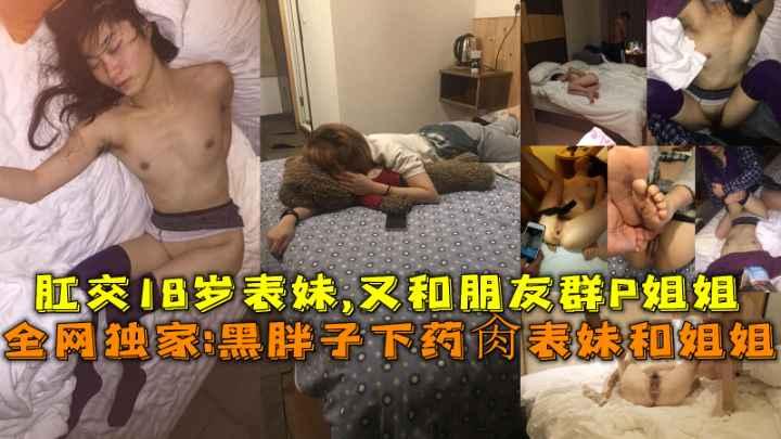 全网独家！黑胖子下药肏表妹和姐姐，肛交表妹,又和朋友群P姐姐
