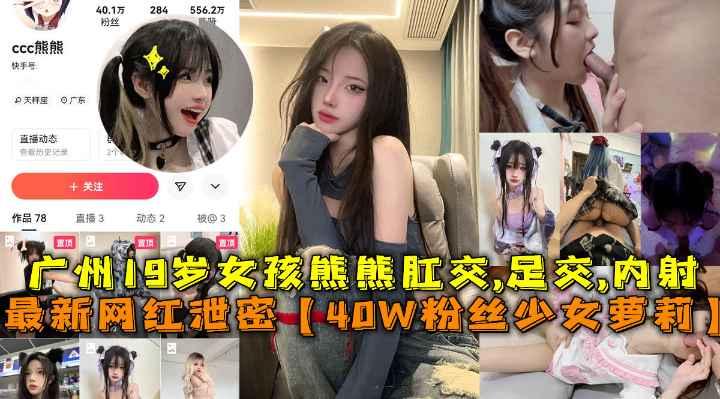 最新网红泄密【抖音40W粉丝少女萝莉熊熊】广州少女肛交内射,足交被男友泄露。