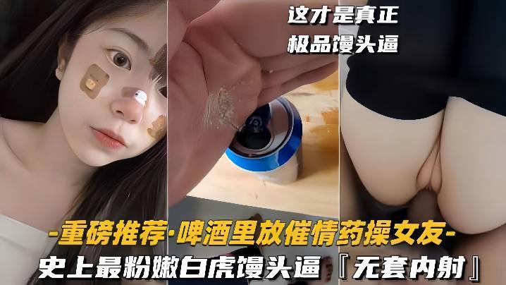 啤酒里放催情药操女友史上最粉嫩白虎馒头逼无套内射