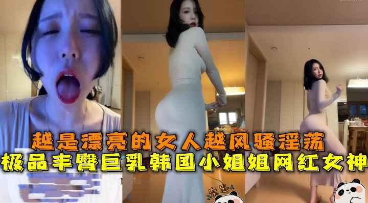 丰臀巨乳韩国网红女神，越是漂亮的女人越风骚淫荡