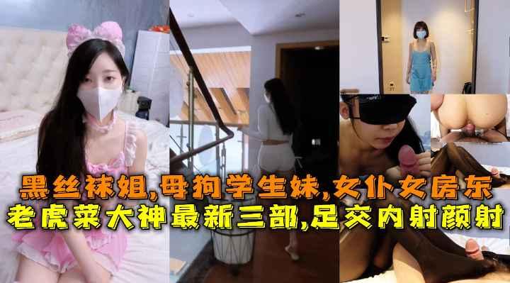 老虎菜大神最新三部，黑丝足交内射黑丝袜姐母狗学生妹女仆女房东合集