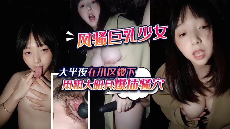 风骚巨乳少女大半夜在小区楼下用粗大阳具爆插骚穴